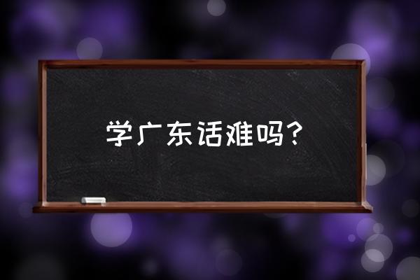 粤语和广东话学习零基础入门 学广东话难吗？