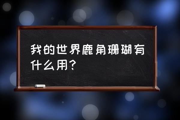 放置奇兵鹿角需要几个 我的世界鹿角珊瑚有什么用？