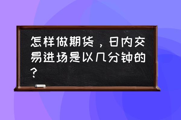 期货最佳入场时机 怎样做期货，日内交易进场是以几分钟的？