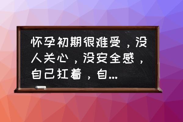 怀孕早期做什么 怀孕初期很难受，没人关心，没安全感，自己扛着，自己为什么要这样？