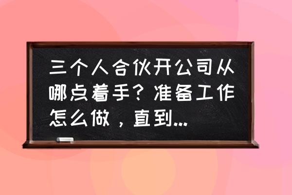 合伙注册公司流程和条件 三个人合伙开公司从哪点着手？准备工作怎么做，直到公司成立需要怎么做？