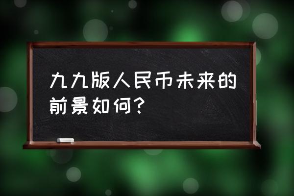 四版币最新利好 九九版人民币未来的前景如何？