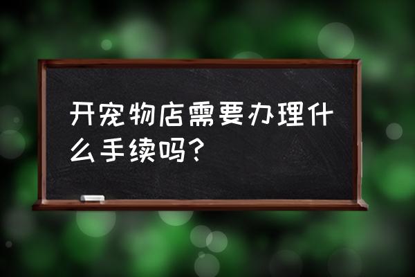 开宠物店需要哪些证件 开宠物店需要办理什么手续吗？