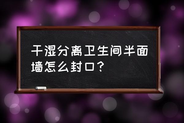 干湿分离后与墙砖如何衔接 干湿分离卫生间半面墙怎么封口？