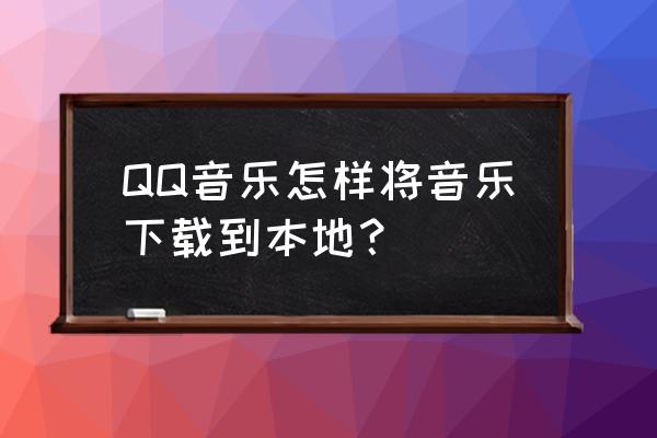 qq音乐下载歌曲记录如何清除 QQ音乐怎样将音乐下载到本地？