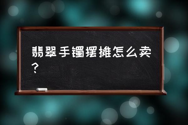 开翡翠店流程及费用 翡翠手镯摆摊怎么卖？