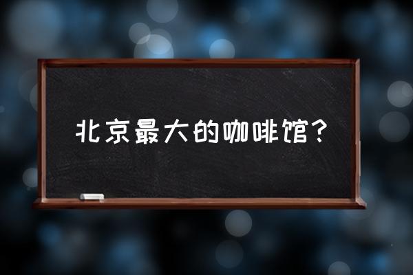 北京最大的中式建筑 北京最大的咖啡馆？