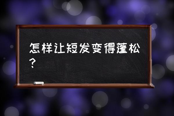 怎么让短发蓬松起来 怎样让短发变得蓬松？