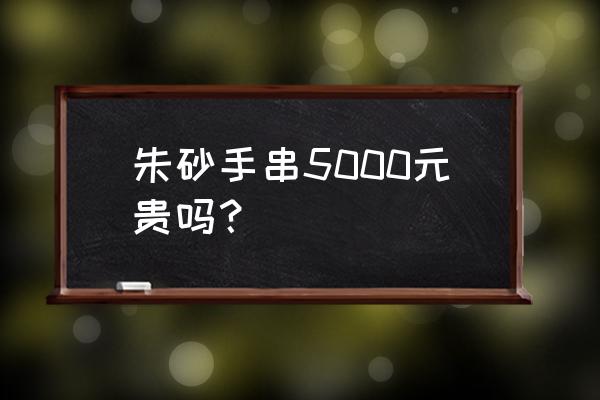 朱砂手链款式图片大全 朱砂手串5000元贵吗？