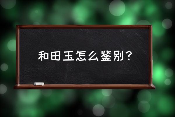 怎么分辨和田玉的最好方法 和田玉怎么鉴别？