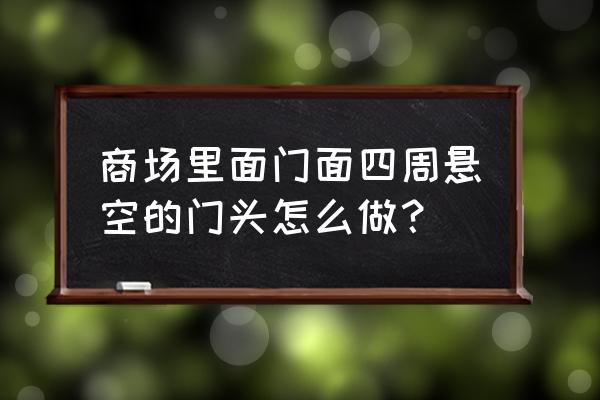 门头梁压门头梁可以吗 商场里面门面四周悬空的门头怎么做？