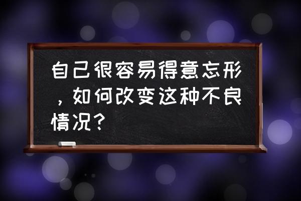 怎样让孩子改掉骄傲的习惯 自己很容易得意忘形，如何改变这种不良情况？