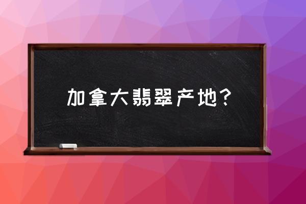 怎样分辨危地马拉翡翠 加拿大翡翠产地？