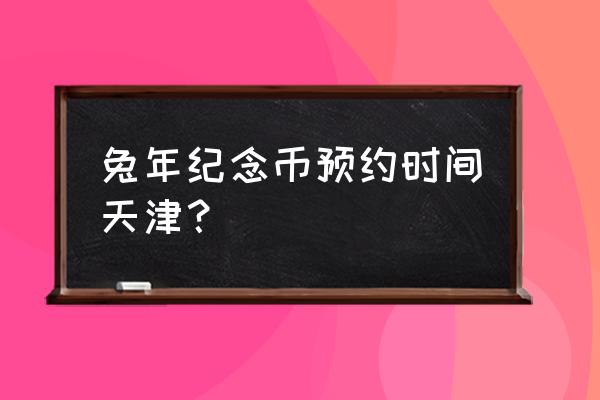 2023生肖纪念币预约时间表 兔年纪念币预约时间天津？