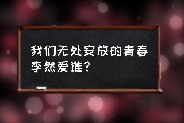 我们无处安放的青春有续集吗 我们无处安放的青春李然爱谁？