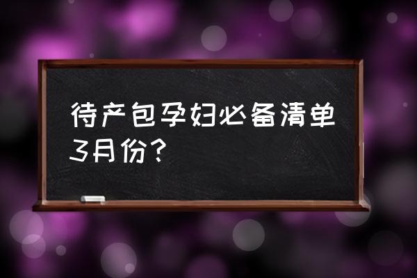 新生儿待产包清单明细一览表 待产包孕妇必备清单3月份？