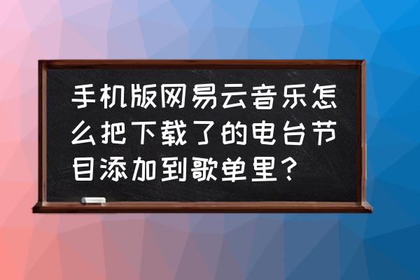 如何在网易云音乐关注电台 手机版网易云音乐怎么把下载了的电台节目添加到歌单里？