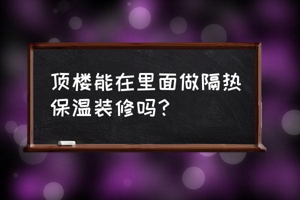 如何做有温度的家装 顶楼能在里面做隔热保温装修吗？