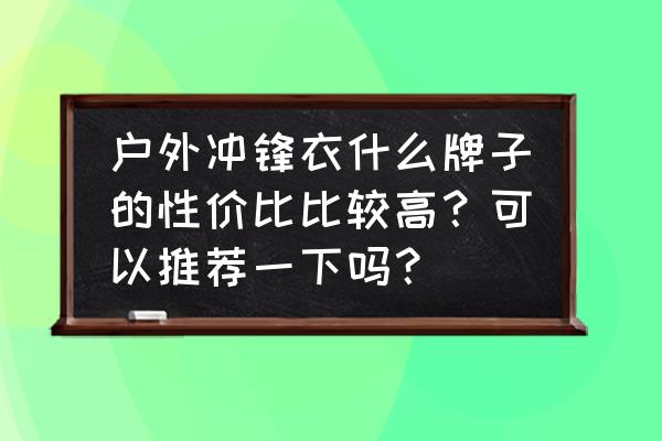 网上卖奇石的网站 户外冲锋衣什么牌子的性价比比较高？可以推荐一下吗？