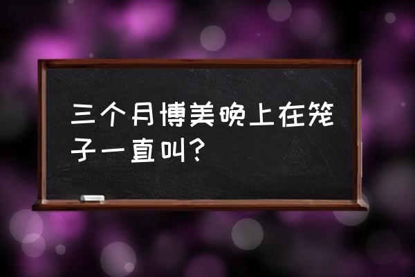 三个月博美晚上总叫怎么办 三个月博美晚上在笼子一直叫？