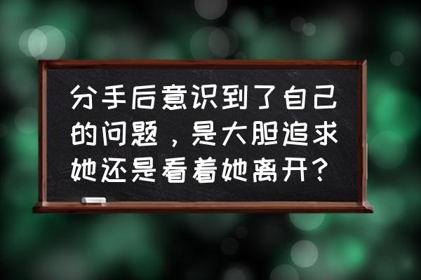 怎么判断自己要不要分手 分手后意识到了自己的问题，是大胆追求她还是看着她离开？