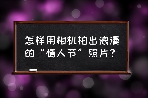 怎么给男朋友拍照好看简单 怎样用相机拍出浪漫的“情人节”照片？