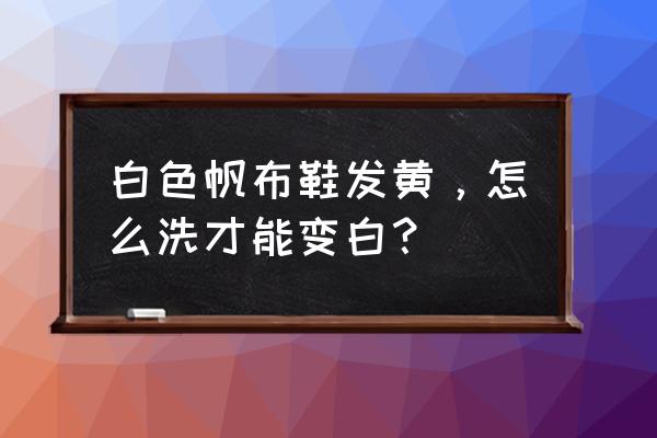 小白帆布鞋变黄怎么清洗 白色帆布鞋发黄，怎么洗才能变白？