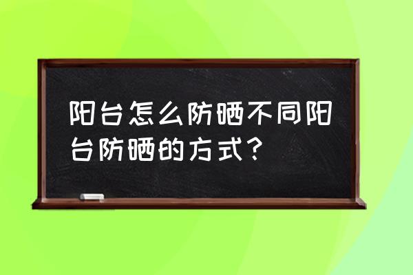 家具防晒的正确方法 阳台怎么防晒不同阳台防晒的方式？