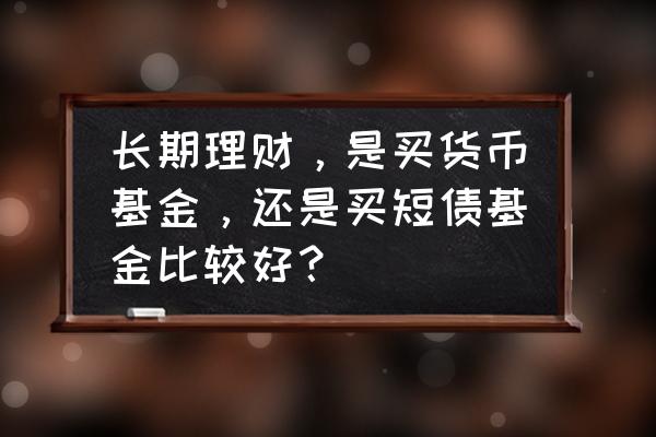 理财买半年好还是买三个月好 长期理财，是买货币基金，还是买短债基金比较好？