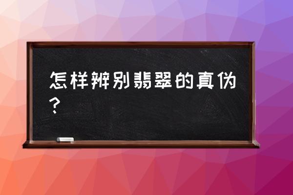 翡翠真假鉴定的简单方法 怎样辨别翡翠的真伪？