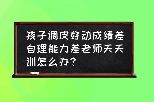 激励孩子自理能力的方法 孩子调皮好动成绩差自理能力差老师天天训怎么办？