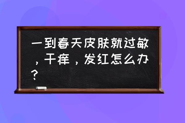 春季怎样保护皮肤 一到春天皮肤就过敏，干痒，发红怎么办？