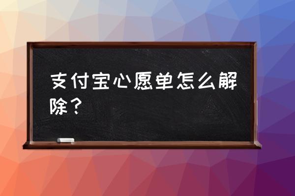 支付宝的心愿储蓄是怎么用的 支付宝心愿单怎么解除？