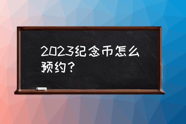 和字币还可以预约吗 2023纪念币怎么预约？