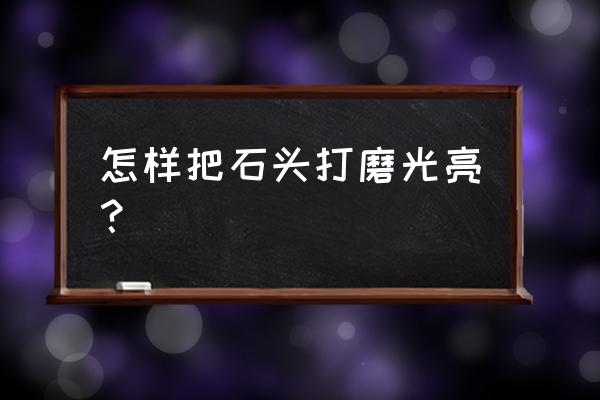 画面石打磨抛光上蜡流程 怎样把石头打磨光亮？