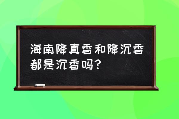 沉香真的治病吗 海南降真香和降沉香都是沉香吗？