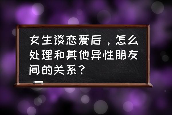 如何正确的与异性做普通朋友 女生谈恋爱后，怎么处理和其他异性朋友间的关系？