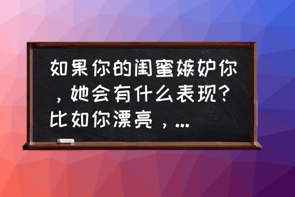 嫉妒和妒忌有什么分别 如果你的闺蜜嫉妒你，她会有什么表现？比如你漂亮，个子高。她会不会嘴上死不承认你漂亮。找别的借口？