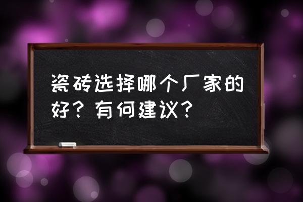 家庭装修选用哪种瓷砖 瓷砖选择哪个厂家的好？有何建议？