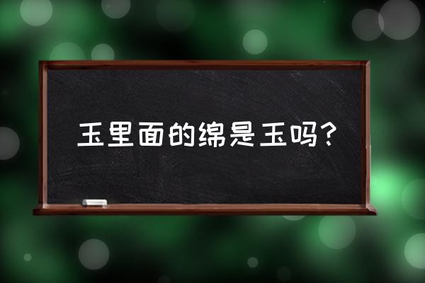 玉石中的棉是怎么回事 玉里面的绵是玉吗？