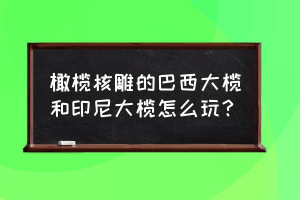 核雕浮雕的制作过程 橄榄核雕的巴西大榄和印尼大榄怎么玩？