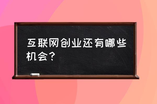 目前在中国的创业技术环境分析 互联网创业还有哪些机会？