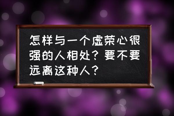 对付虚情假意的人最好办法 怎样与一个虚荣心很强的人相处？要不要远离这种人？