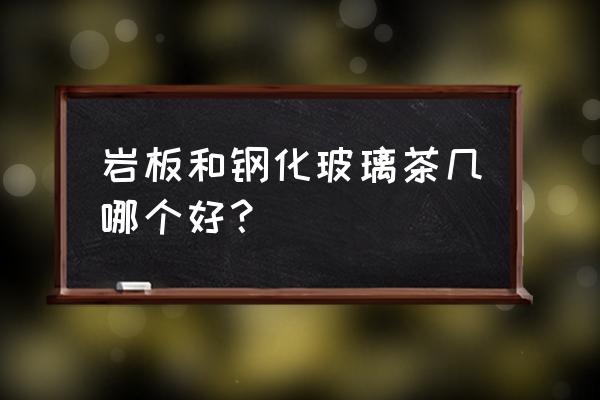 温州岩板茶桌市场在哪里 岩板和钢化玻璃茶几哪个好？