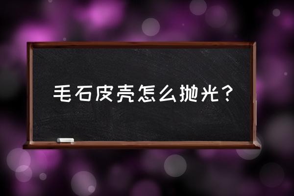 毛石玉石鉴别最简单方法 毛石皮壳怎么抛光？