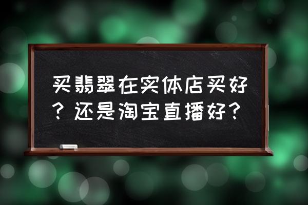 想开一个翡翠实体店需要什么流程 买翡翠在实体店买好？还是淘宝直播好？