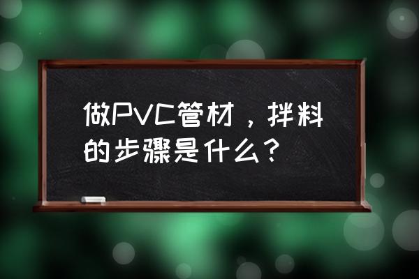 pvc管材塑化不好怎么处理 做PVC管材，拌料的步骤是什么？