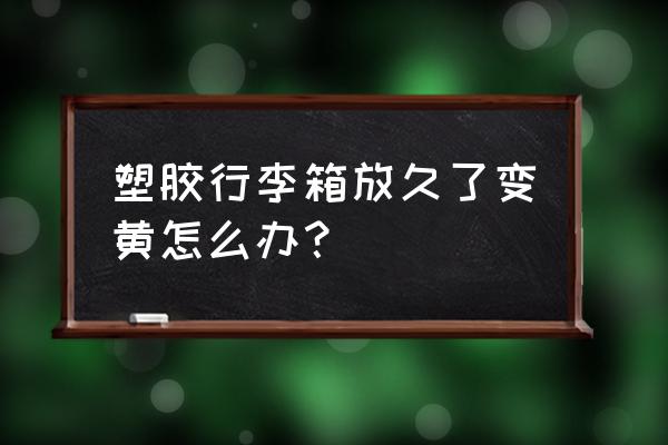 行李箱表面发黄用什么能解决 塑胶行李箱放久了变黄怎么办？