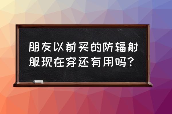 一件防辐射服穿多久 朋友以前买的防辐射服现在穿还有用吗？