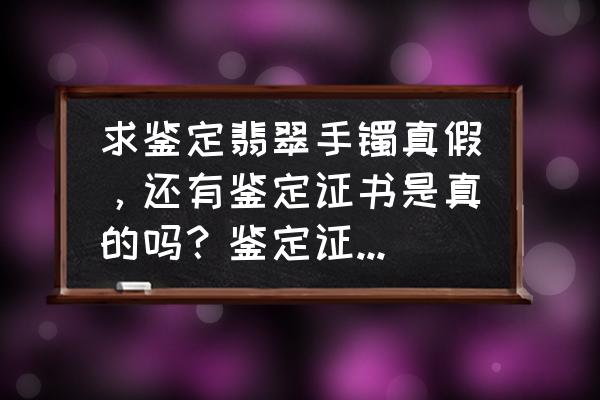 老翡翠手镯如何鉴定 求鉴定翡翠手镯真假，还有鉴定证书是真的吗？鉴定证书扫二维码可以显？